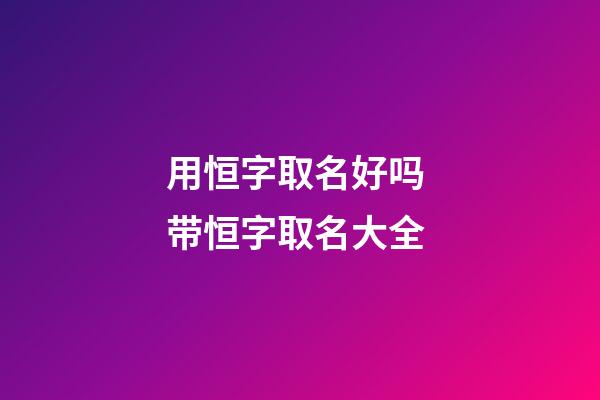 用恒字取名好吗 带恒字取名大全